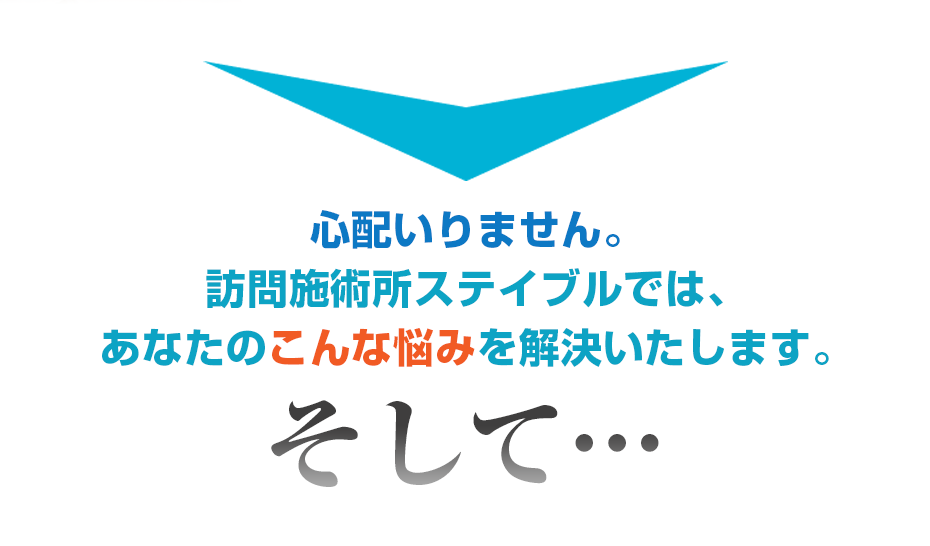 心配いりません。訪問施術所ステイブルでは、あなたのこんな悩みを解決いたします。そして・・・