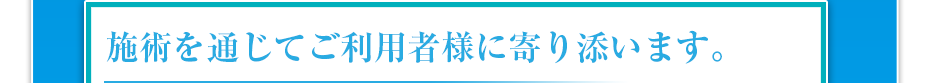 施術を通じてご利用者様に寄り添います。