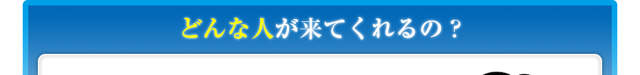 どんな人が来てくれるの?
